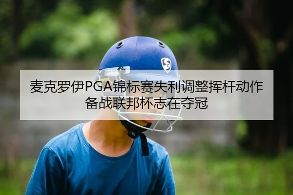 麦克罗伊PGA锦标赛失利调整挥杆动作 备战联邦杯志在夺冠