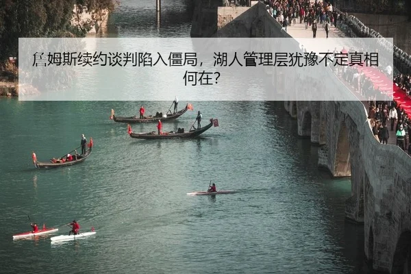 詹姆斯续约谈判陷入僵局，湖人管理层犹豫不定真相何在？